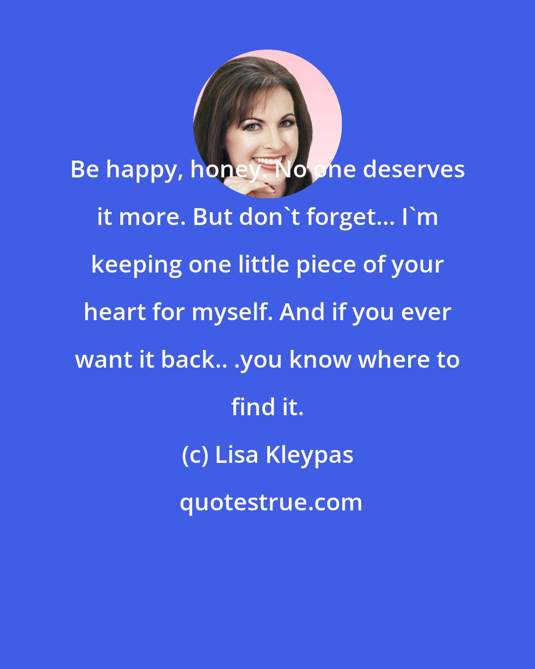 Lisa Kleypas: Be happy, honey. No one deserves it more. But don't forget... I'm keeping one little piece of your heart for myself. And if you ever want it back.. .you know where to find it.