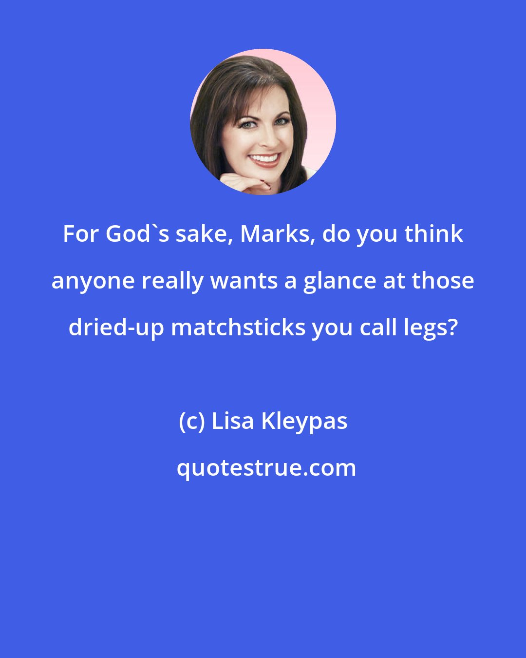 Lisa Kleypas: For God's sake, Marks, do you think anyone really wants a glance at those dried-up matchsticks you call legs?