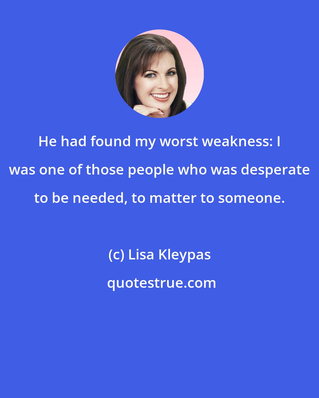 Lisa Kleypas: He had found my worst weakness: I was one of those people who was desperate to be needed, to matter to someone.