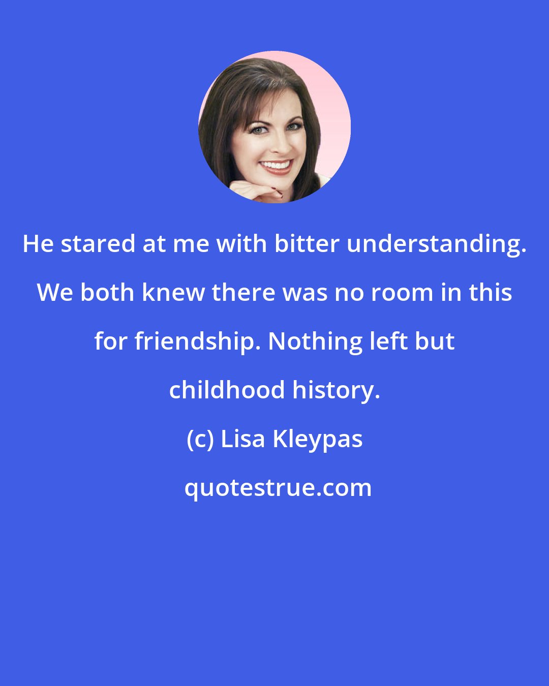 Lisa Kleypas: He stared at me with bitter understanding. We both knew there was no room in this for friendship. Nothing left but childhood history.