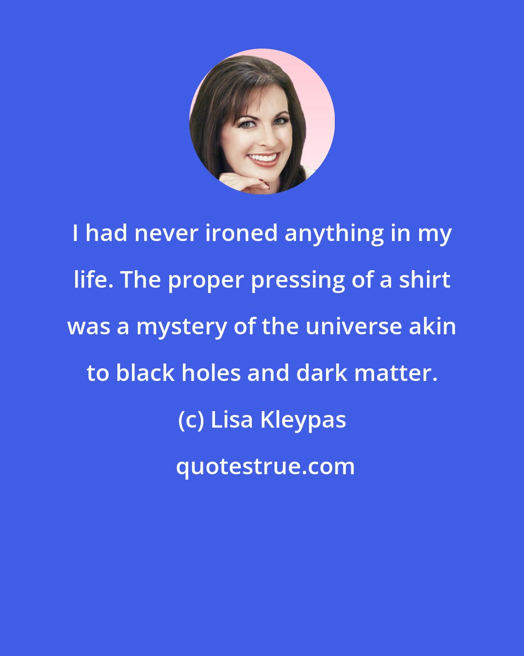 Lisa Kleypas: I had never ironed anything in my life. The proper pressing of a shirt was a mystery of the universe akin to black holes and dark matter.