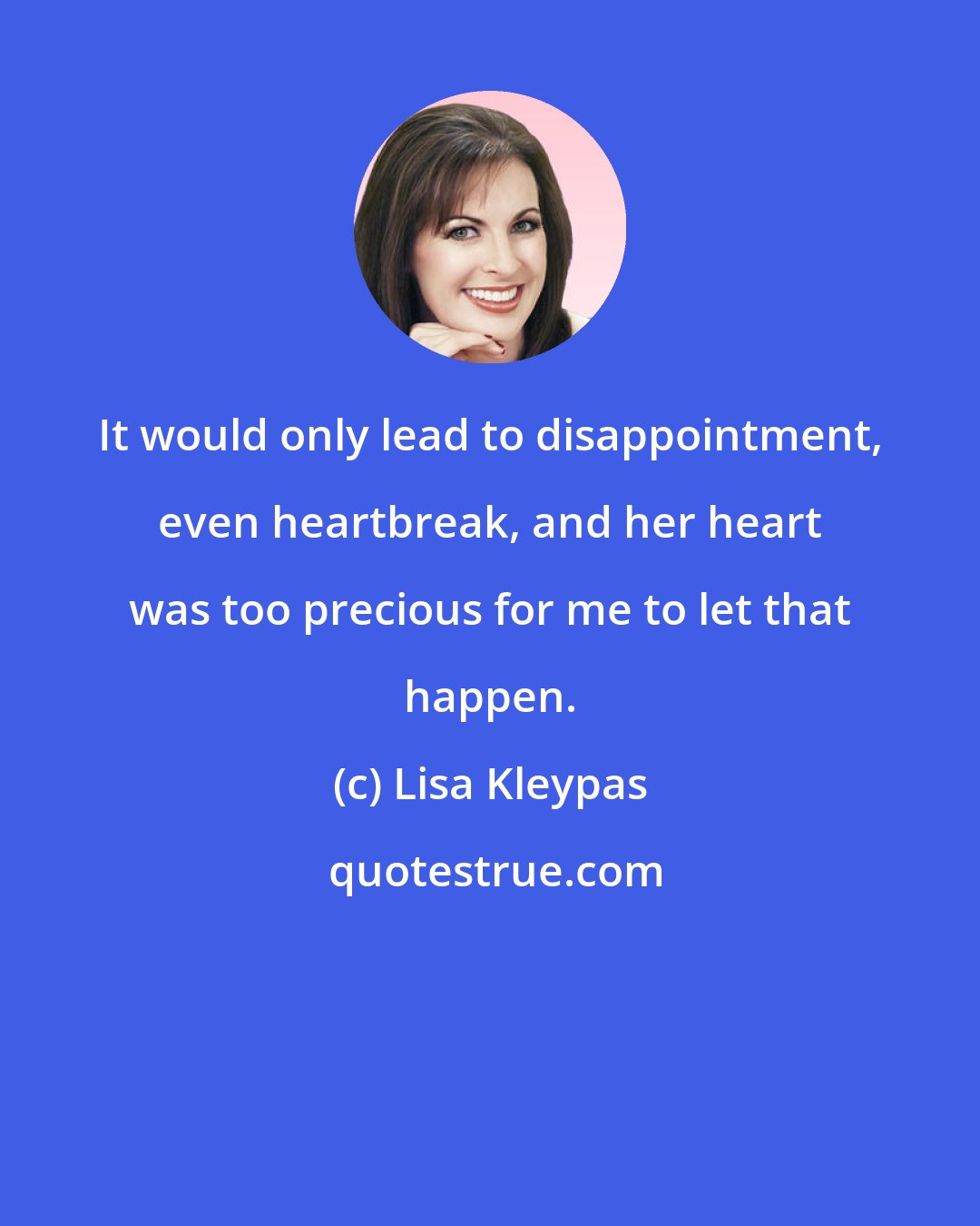 Lisa Kleypas: It would only lead to disappointment, even heartbreak, and her heart was too precious for me to let that happen.