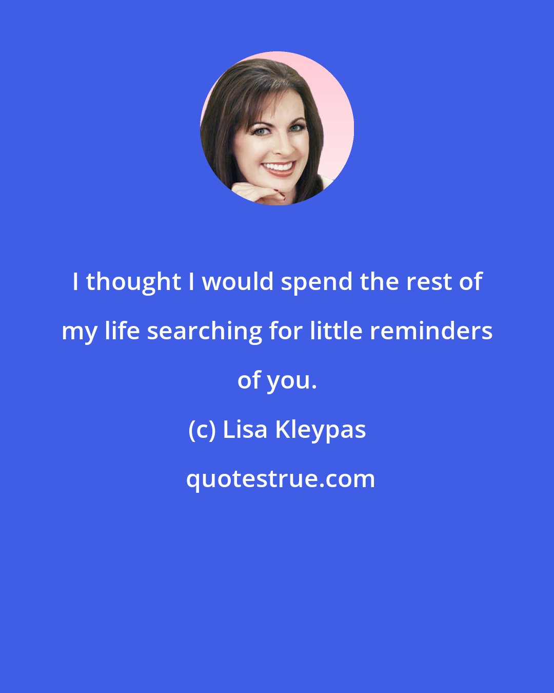 Lisa Kleypas: I thought I would spend the rest of my life searching for little reminders of you.