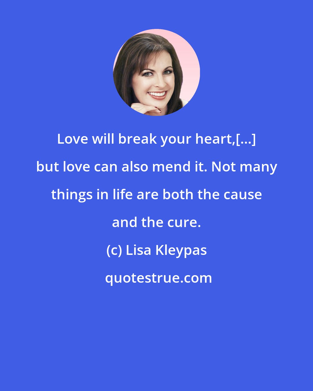 Lisa Kleypas: Love will break your heart,[...] but love can also mend it. Not many things in life are both the cause and the cure.