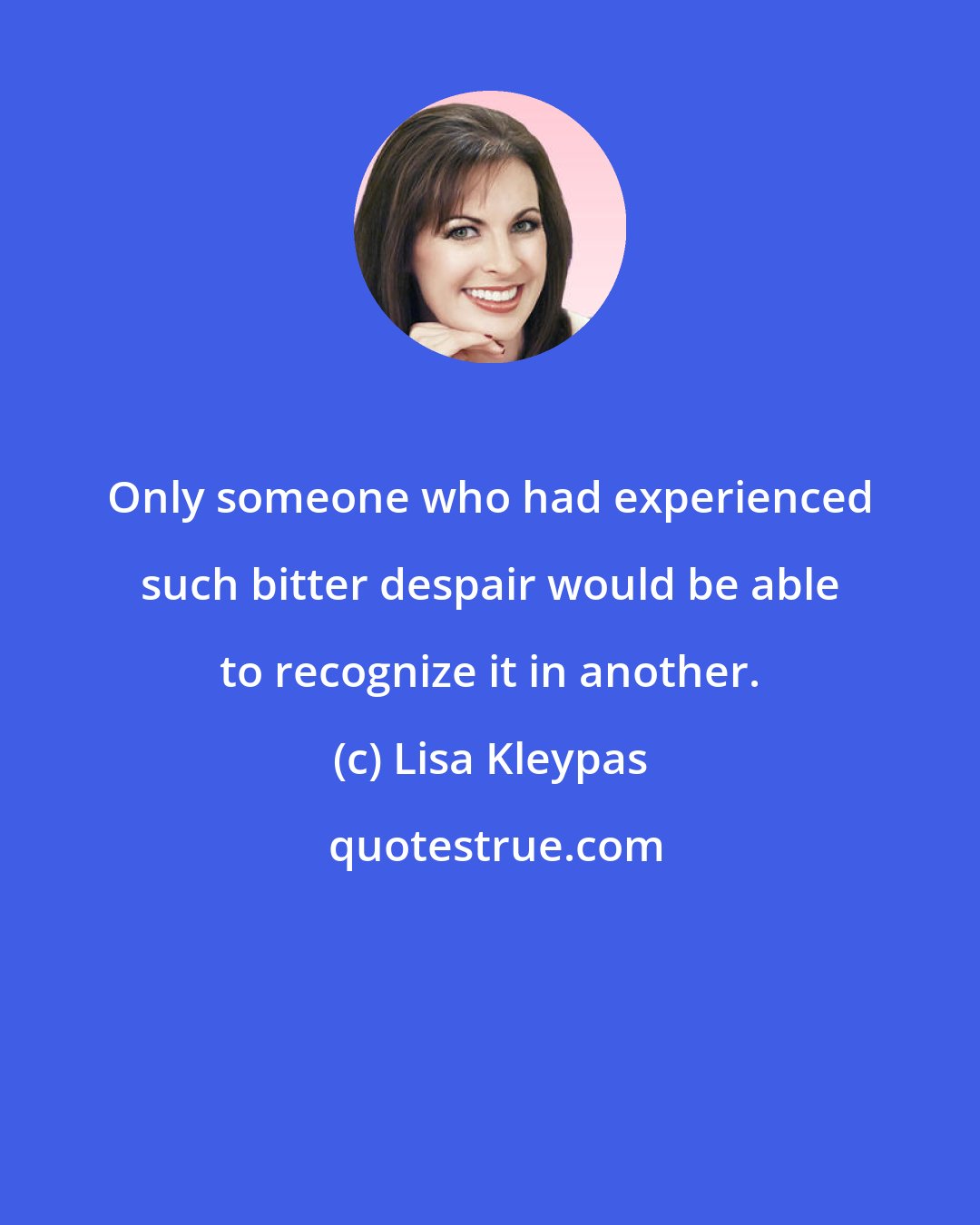 Lisa Kleypas: Only someone who had experienced such bitter despair would be able to recognize it in another.