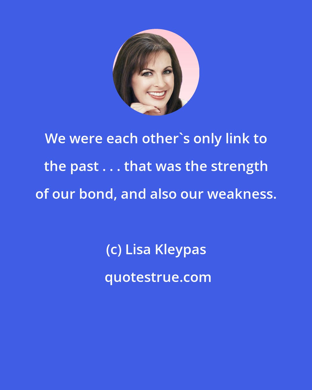 Lisa Kleypas: We were each other's only link to the past . . . that was the strength of our bond, and also our weakness.