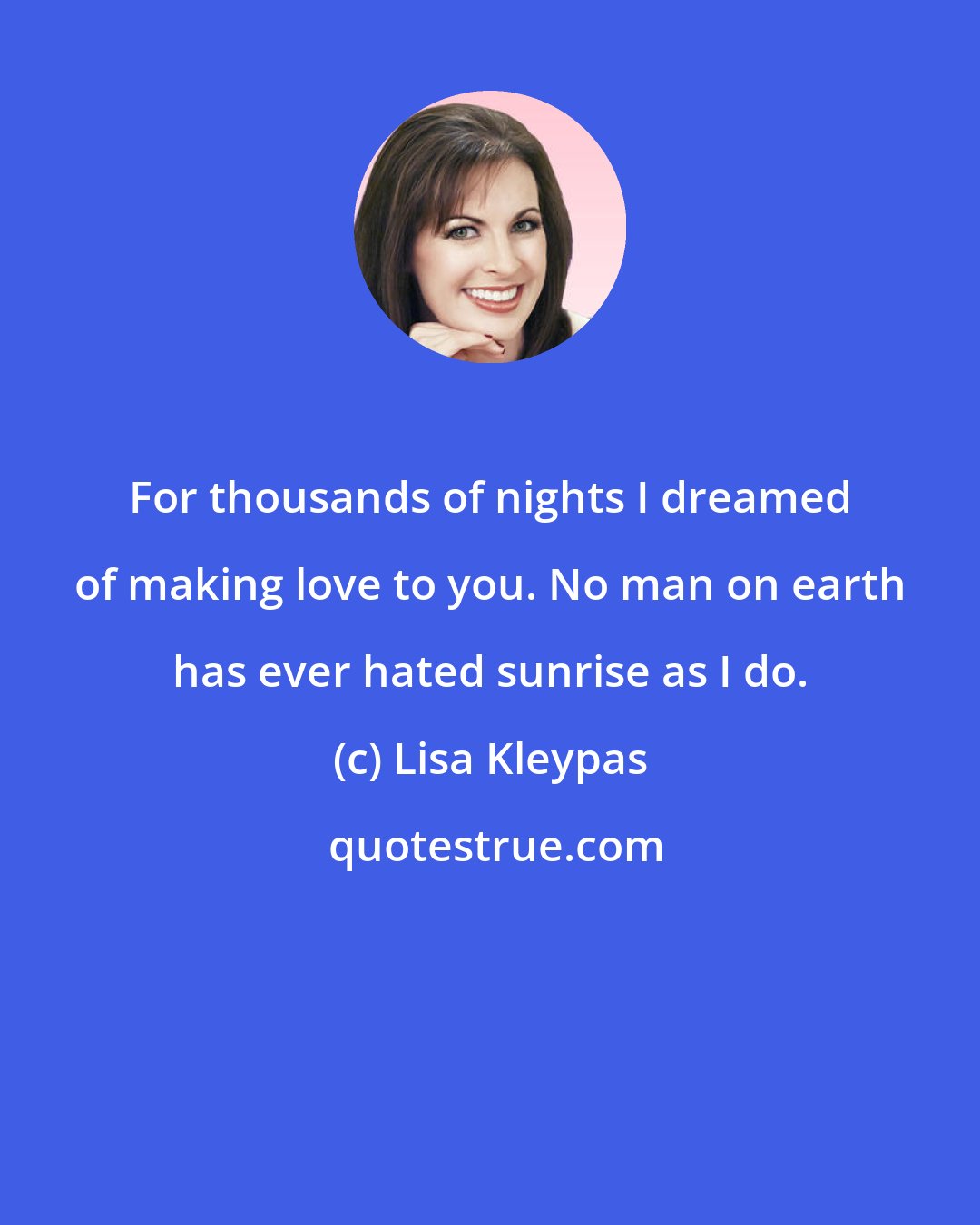 Lisa Kleypas: For thousands of nights I dreamed of making love to you. No man on earth has ever hated sunrise as I do.