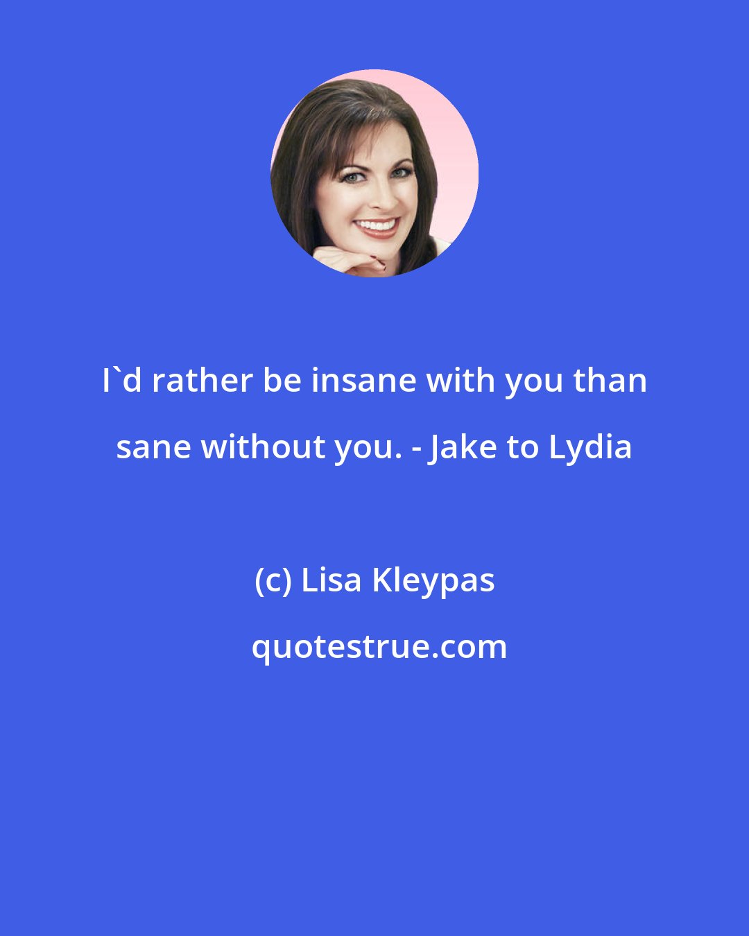 Lisa Kleypas: I'd rather be insane with you than sane without you. - Jake to Lydia