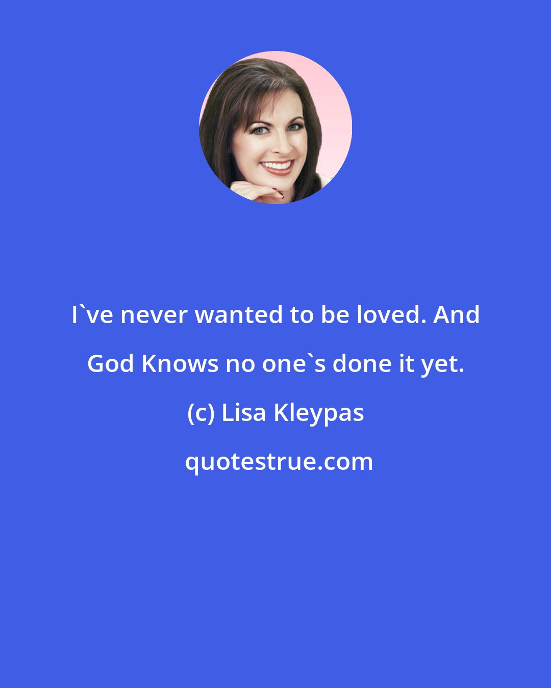 Lisa Kleypas: I've never wanted to be loved. And God Knows no one's done it yet.