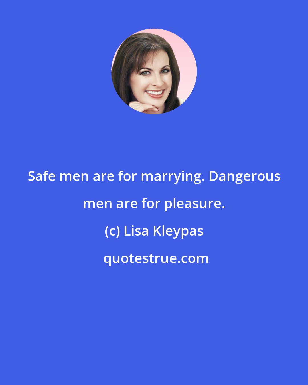 Lisa Kleypas: Safe men are for marrying. Dangerous men are for pleasure.