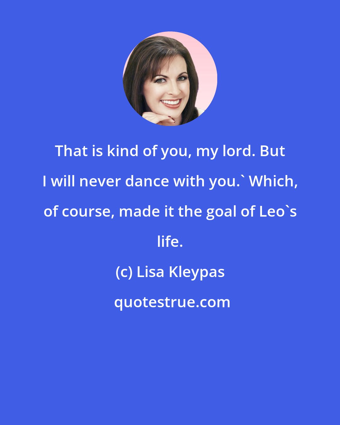 Lisa Kleypas: That is kind of you, my lord. But I will never dance with you.' Which, of course, made it the goal of Leo's life.