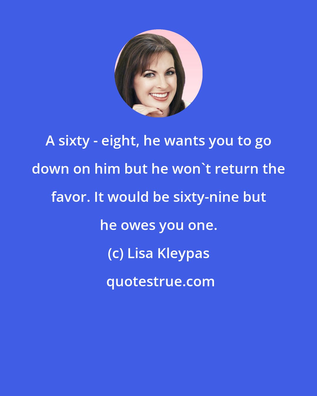 Lisa Kleypas: A sixty - eight, he wants you to go down on him but he won't return the favor. It would be sixty-nine but he owes you one.