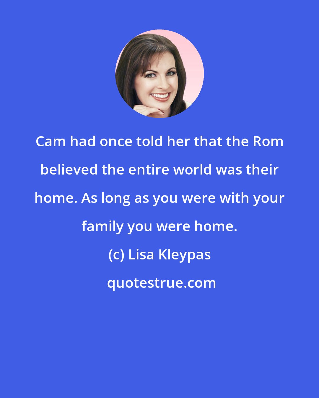 Lisa Kleypas: Cam had once told her that the Rom believed the entire world was their home. As long as you were with your family you were home.