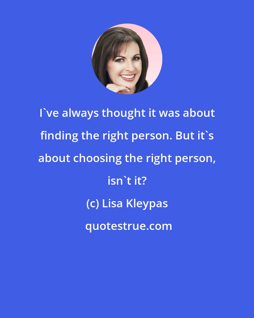 Lisa Kleypas: I've always thought it was about finding the right person. But it's about choosing the right person, isn't it?