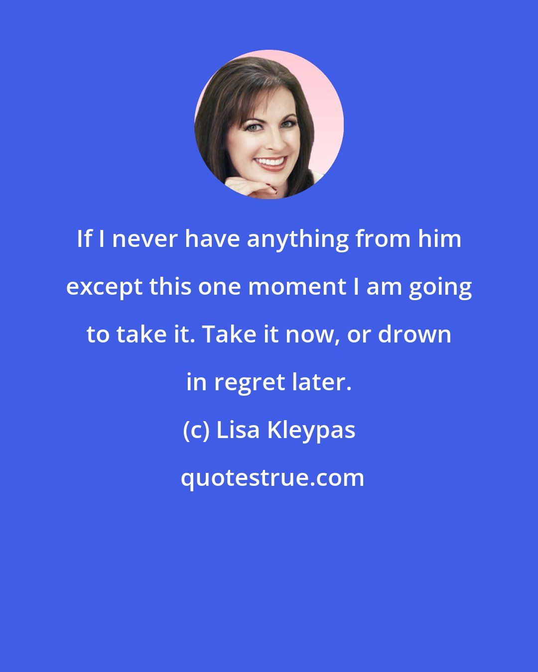 Lisa Kleypas: If I never have anything from him except this one moment I am going to take it. Take it now, or drown in regret later.