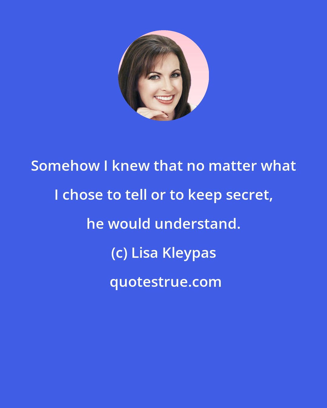 Lisa Kleypas: Somehow I knew that no matter what I chose to tell or to keep secret, he would understand.