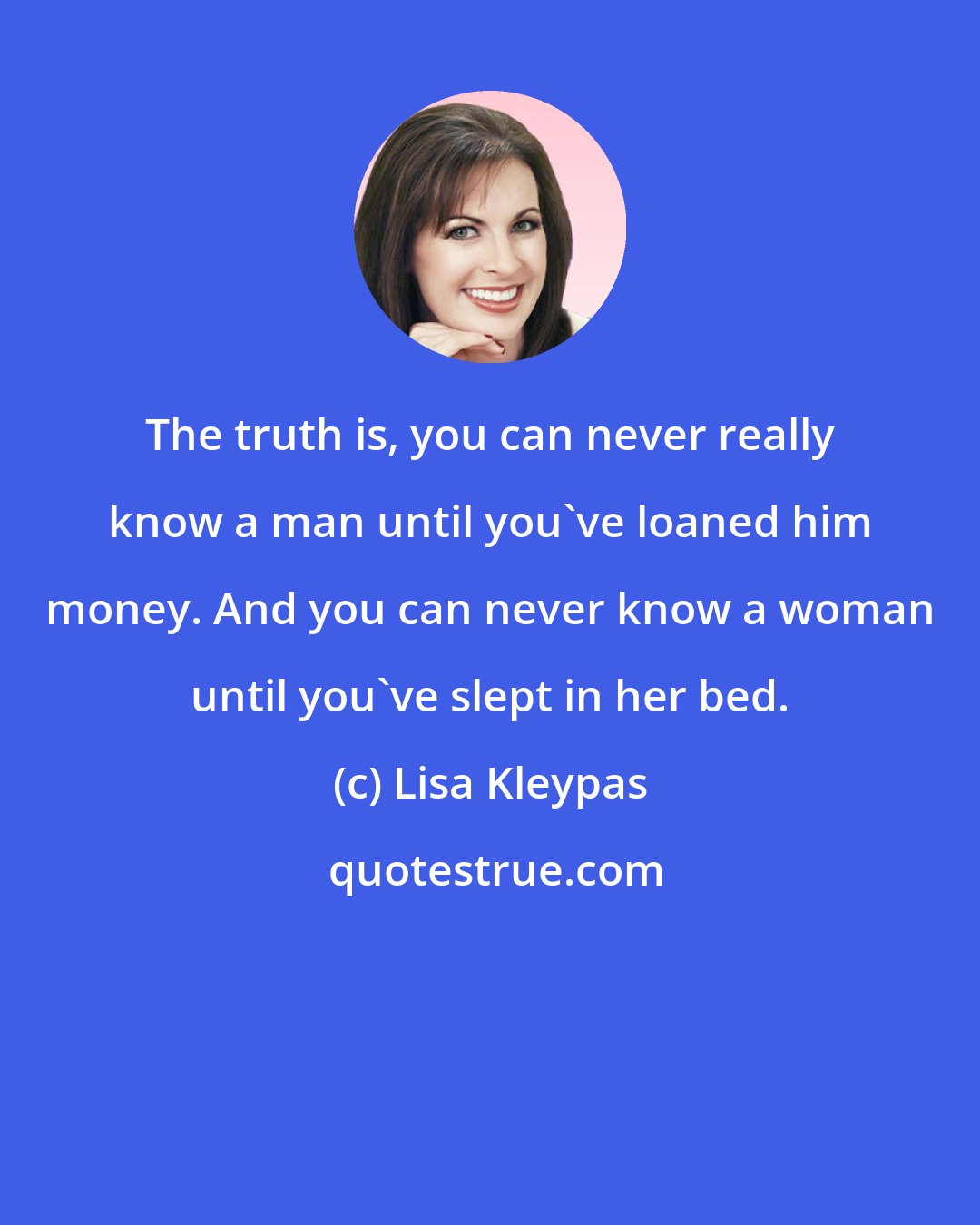 Lisa Kleypas: The truth is, you can never really know a man until you've loaned him money. And you can never know a woman until you've slept in her bed.