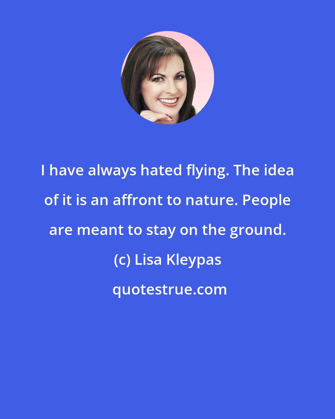 Lisa Kleypas: I have always hated flying. The idea of it is an affront to nature. People are meant to stay on the ground.