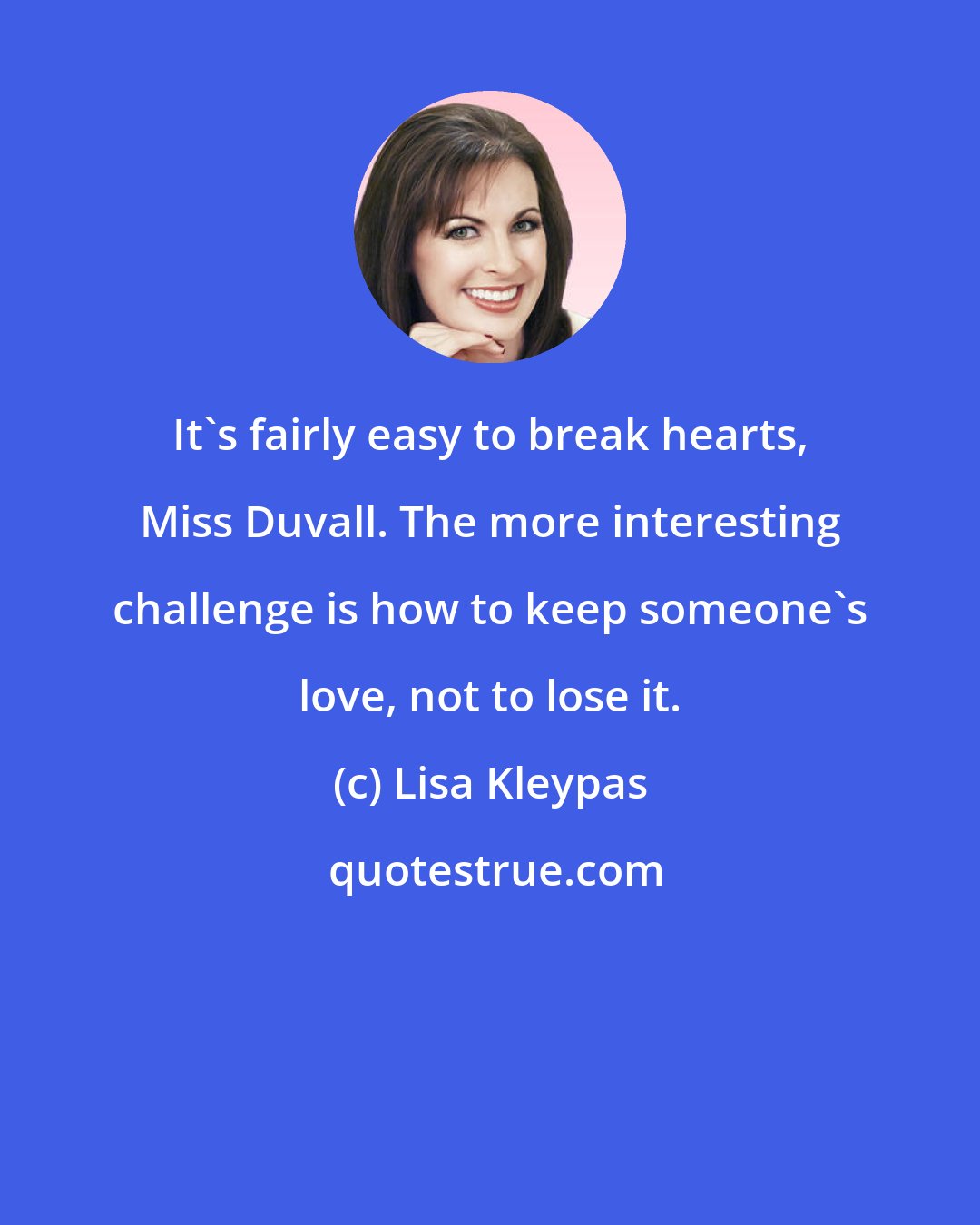 Lisa Kleypas: It's fairly easy to break hearts, Miss Duvall. The more interesting challenge is how to keep someone's love, not to lose it.