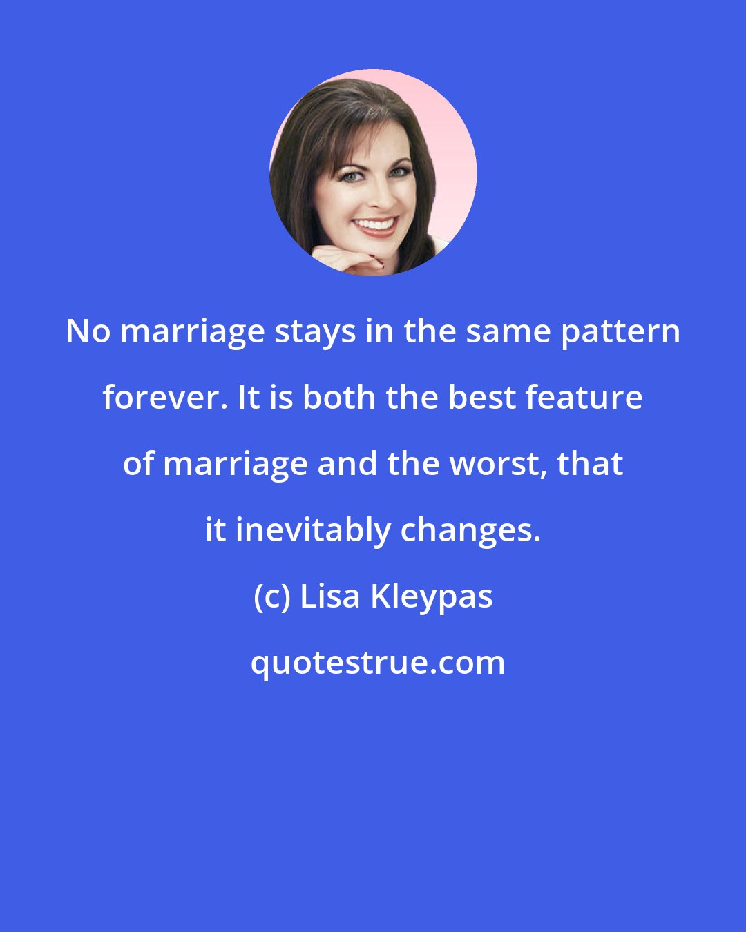 Lisa Kleypas: No marriage stays in the same pattern forever. It is both the best feature of marriage and the worst, that it inevitably changes.