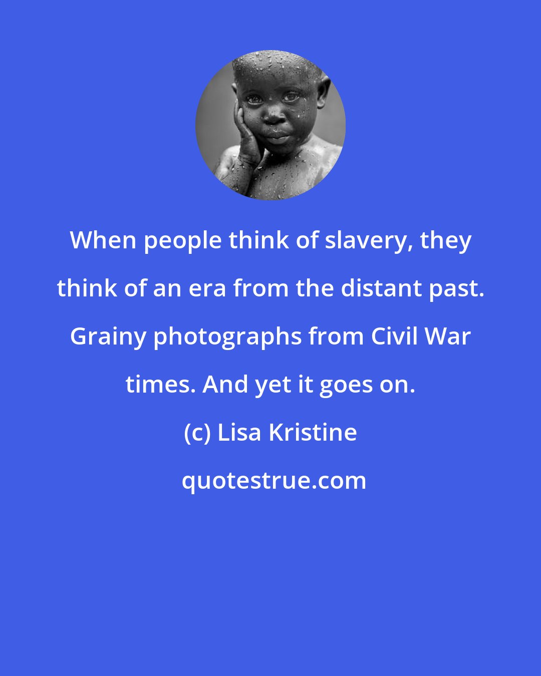 Lisa Kristine: When people think of slavery, they think of an era from the distant past. Grainy photographs from Civil War times. And yet it goes on.