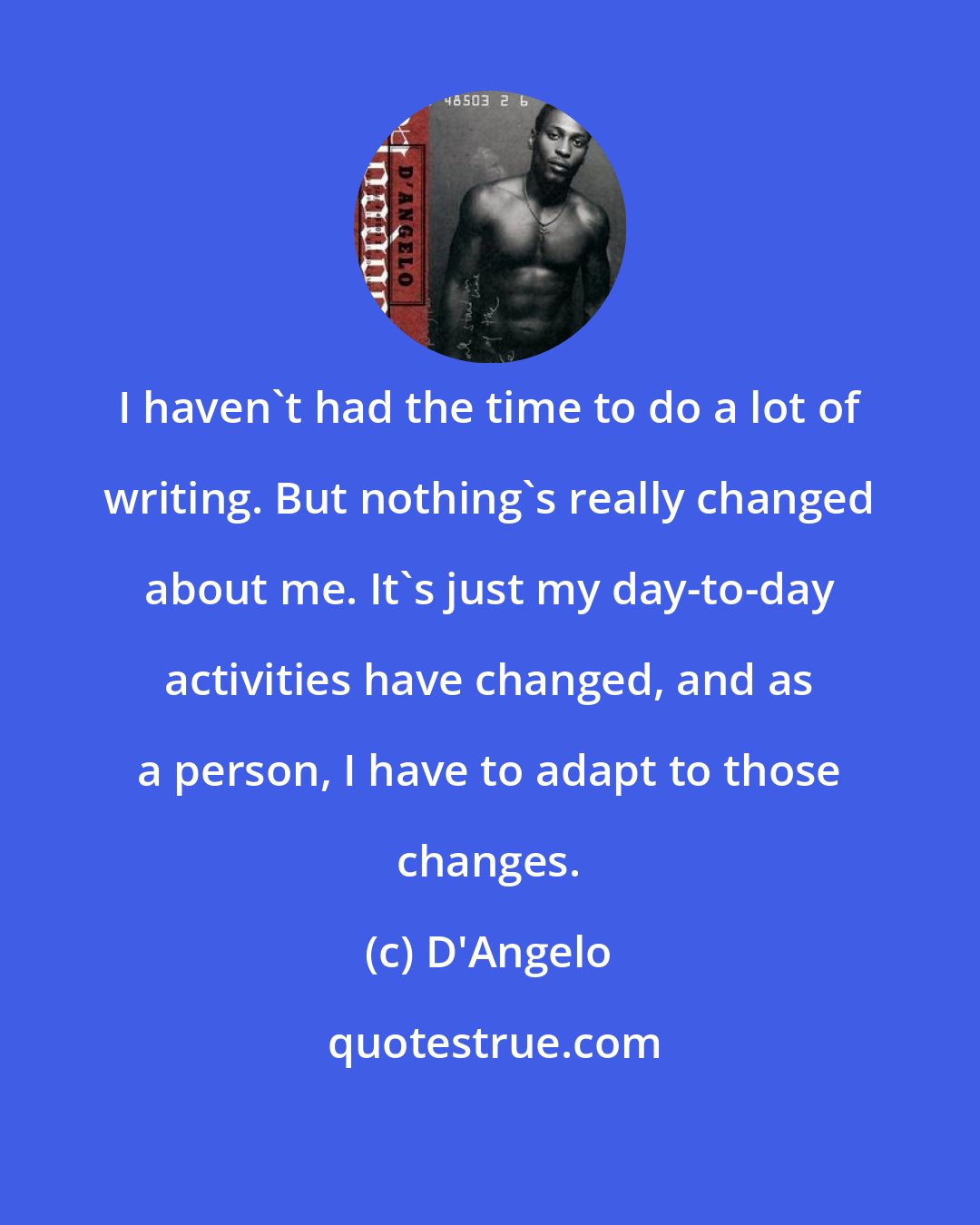 D'Angelo: I haven't had the time to do a lot of writing. But nothing's really changed about me. It's just my day-to-day activities have changed, and as a person, I have to adapt to those changes.