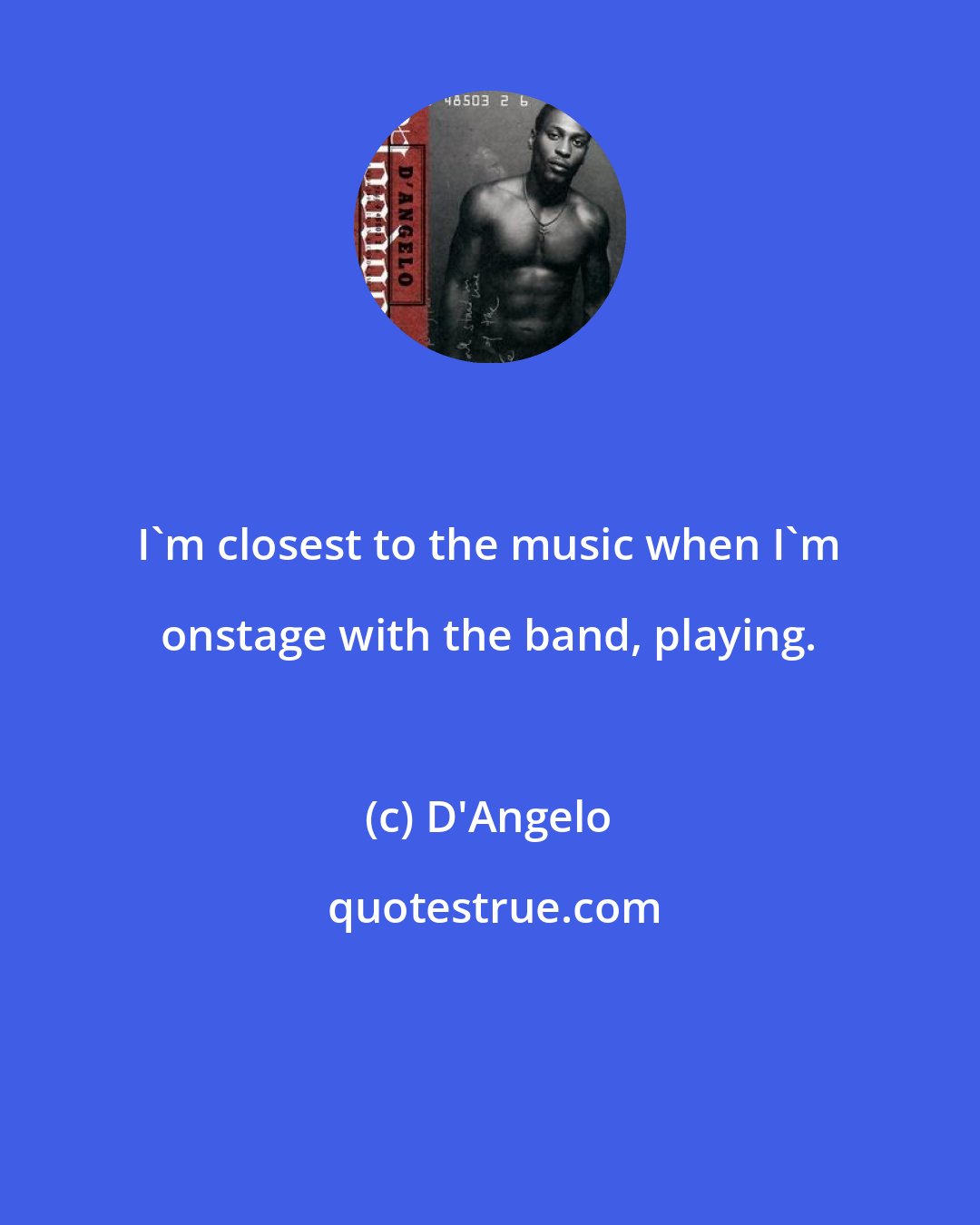 D'Angelo: I'm closest to the music when I'm onstage with the band, playing.