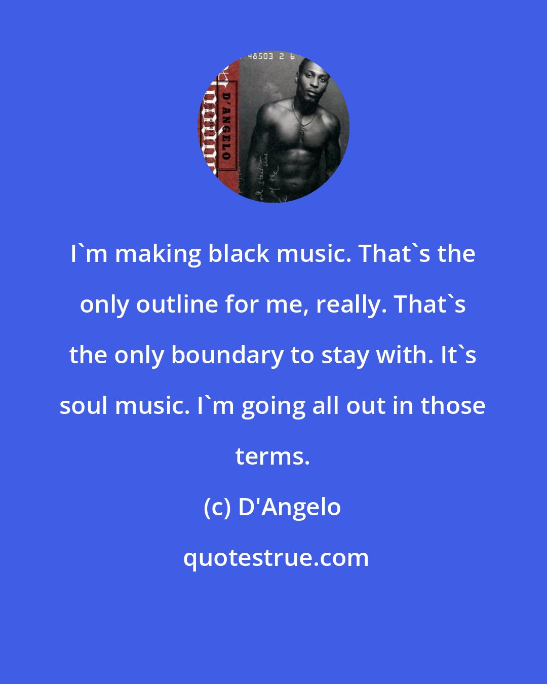 D'Angelo: I'm making black music. That's the only outline for me, really. That's the only boundary to stay with. It's soul music. I'm going all out in those terms.