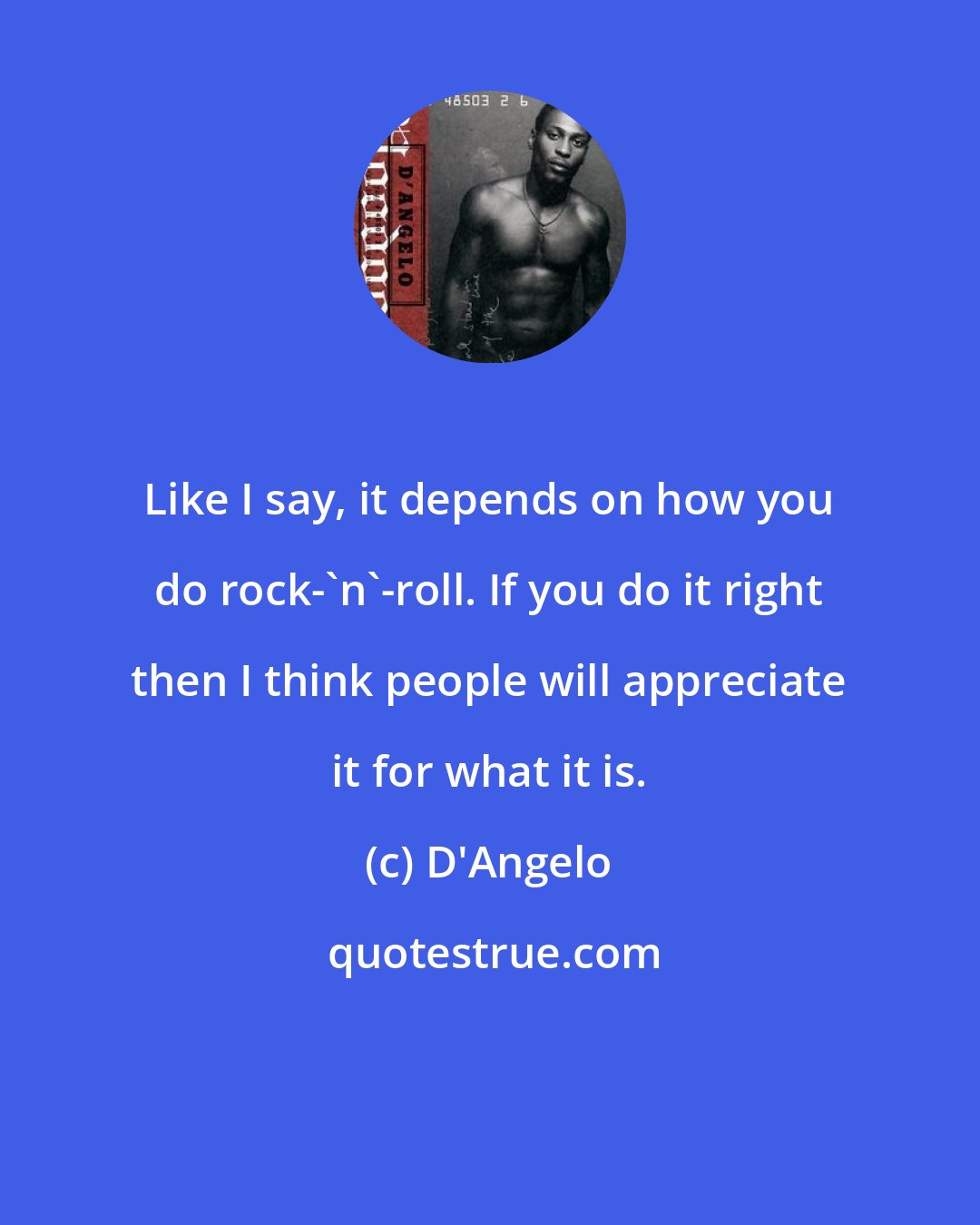 D'Angelo: Like I say, it depends on how you do rock-'n'-roll. If you do it right then I think people will appreciate it for what it is.