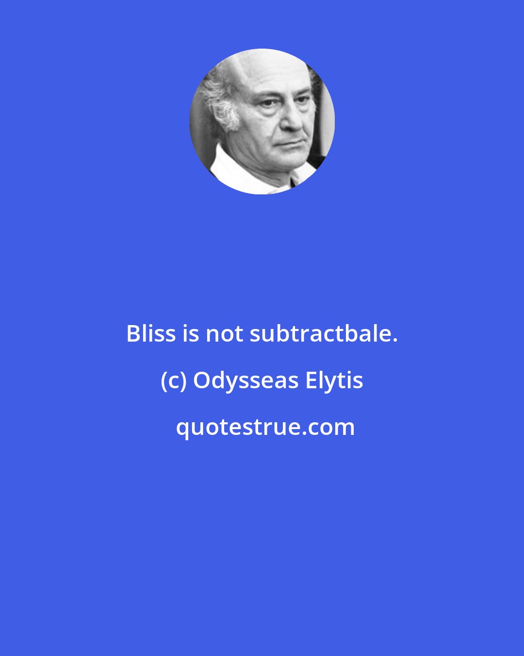 Odysseas Elytis: Bliss is not subtractbale.