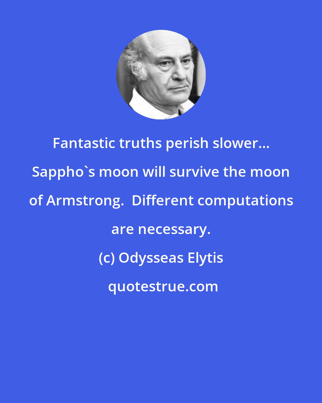 Odysseas Elytis: Fantastic truths perish slower... Sappho's moon will survive the moon of Armstrong.  Different computations are necessary.