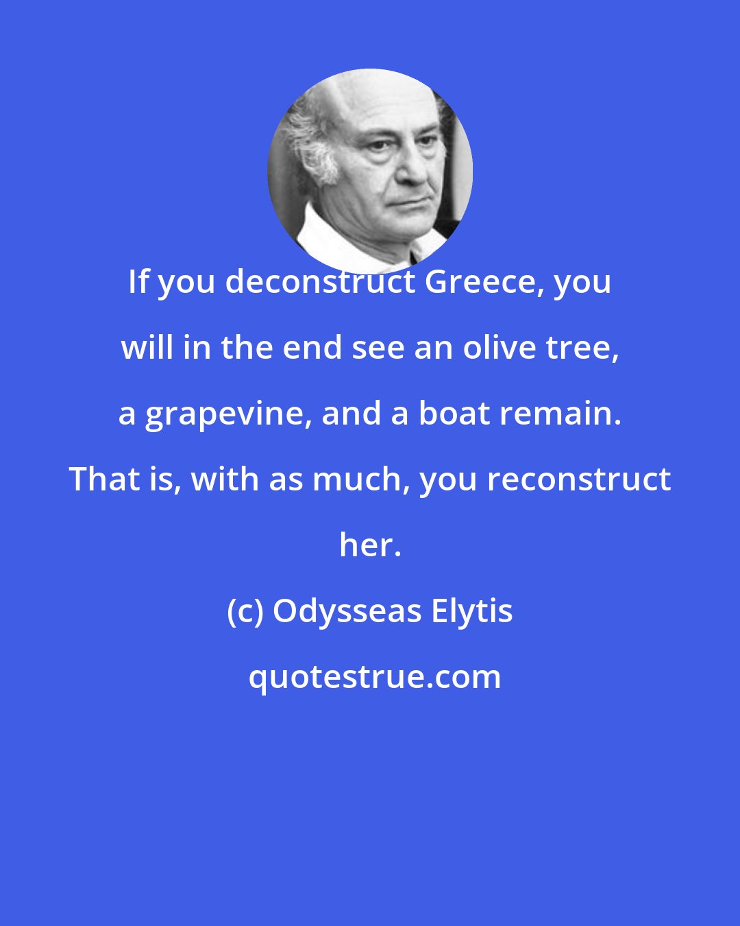 Odysseas Elytis: If you deconstruct Greece, you will in the end see an olive tree, a grapevine, and a boat remain. That is, with as much, you reconstruct her.