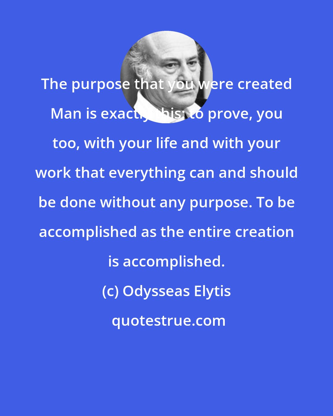 Odysseas Elytis: The purpose that you were created Man is exactly this: to prove, you too, with your life and with your work that everything can and should be done without any purpose. To be accomplished as the entire creation is accomplished.