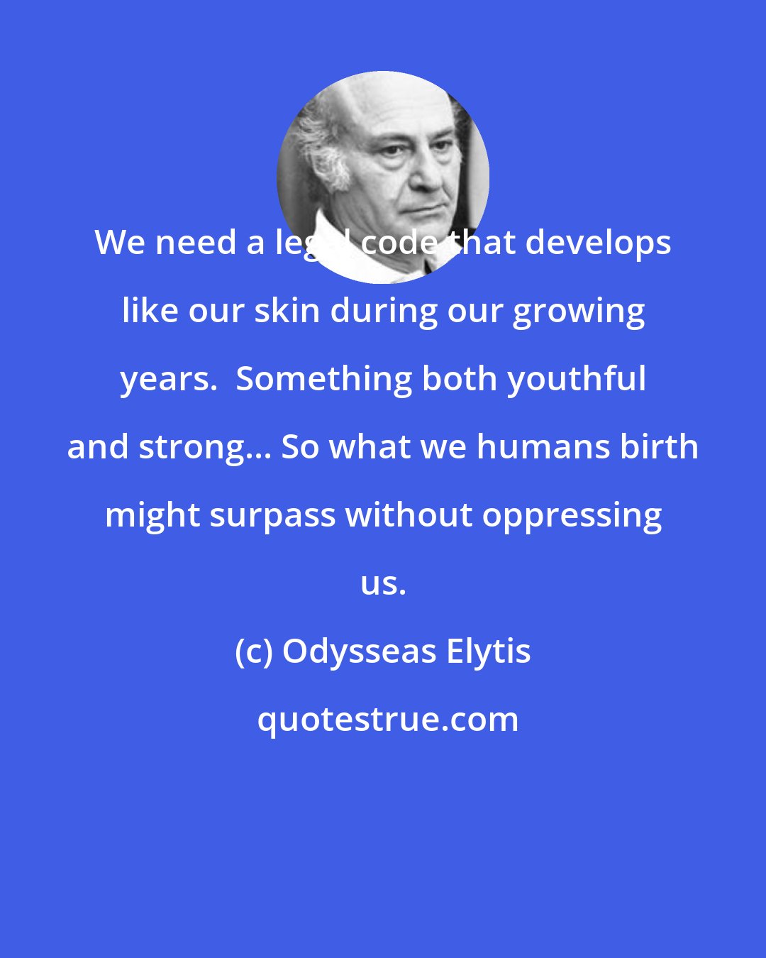 Odysseas Elytis: We need a legal code that develops like our skin during our growing years.  Something both youthful and strong... So what we humans birth might surpass without oppressing us.