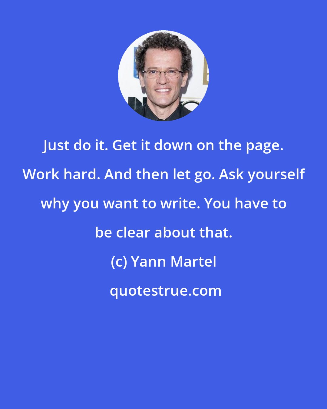 Yann Martel: Just do it. Get it down on the page. Work hard. And then let go. Ask yourself why you want to write. You have to be clear about that.