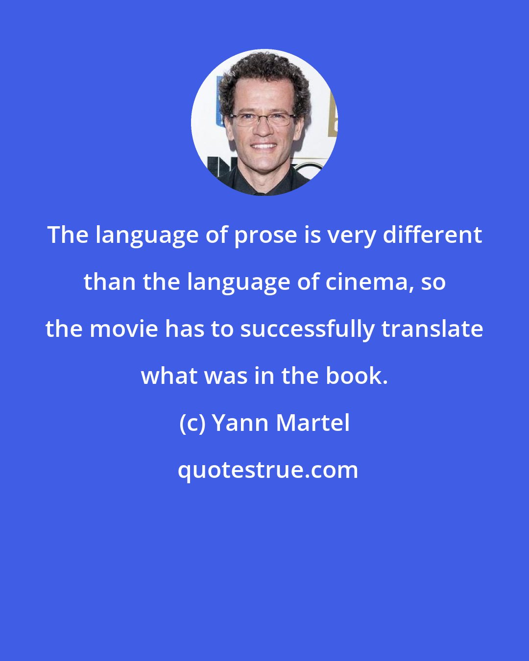 Yann Martel: The language of prose is very different than the language of cinema, so the movie has to successfully translate what was in the book.