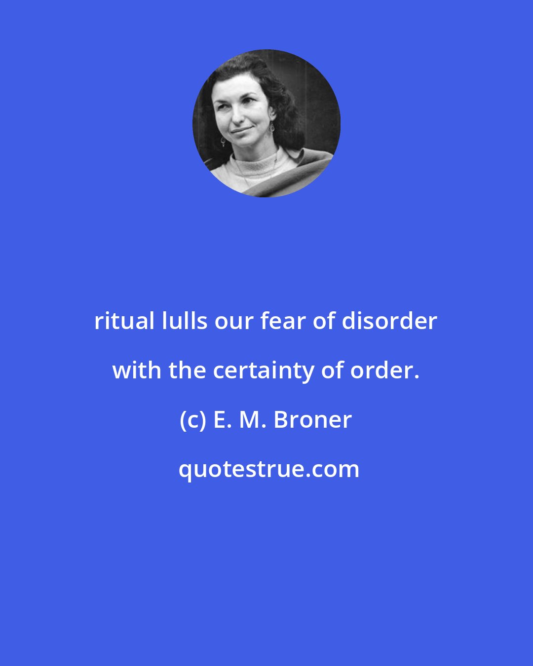 E. M. Broner: ritual lulls our fear of disorder with the certainty of order.