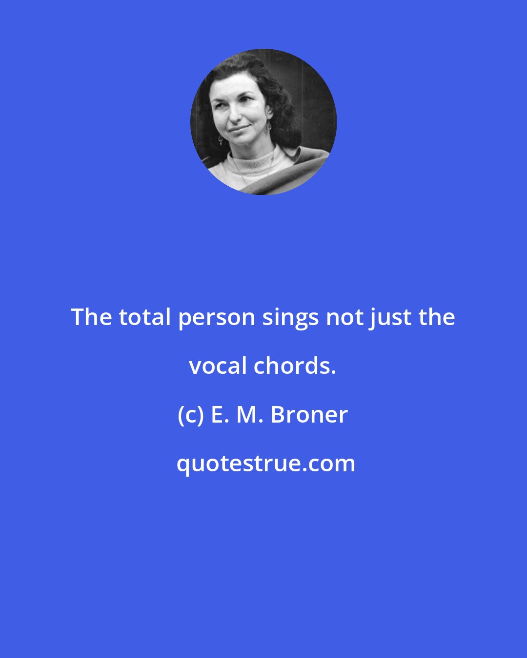 E. M. Broner: The total person sings not just the vocal chords.