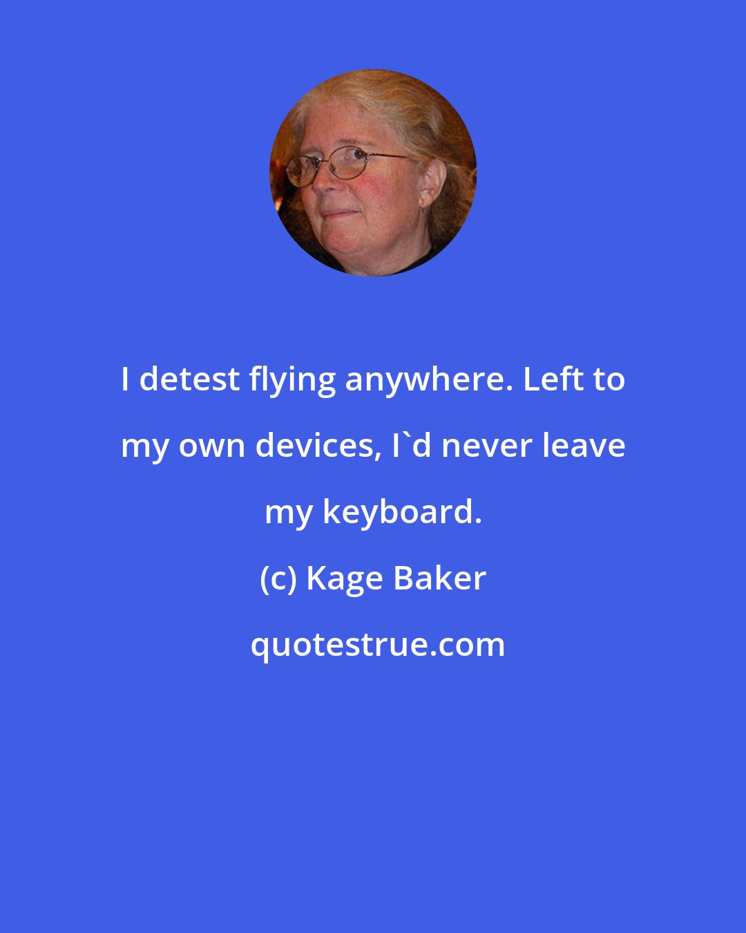 Kage Baker: I detest flying anywhere. Left to my own devices, I'd never leave my keyboard.