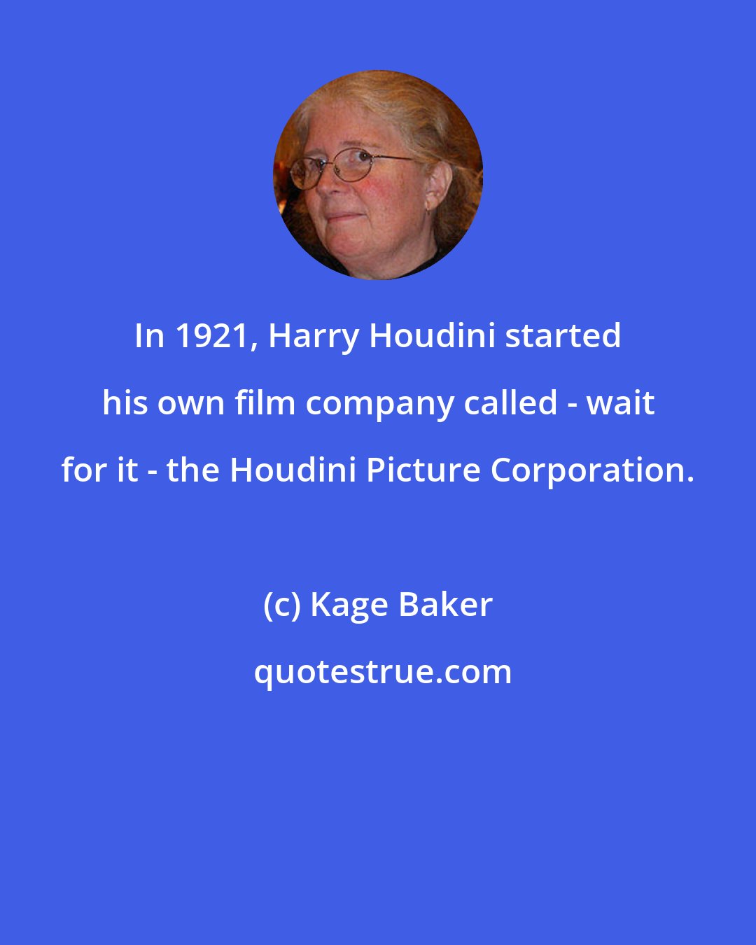 Kage Baker: In 1921, Harry Houdini started his own film company called - wait for it - the Houdini Picture Corporation.