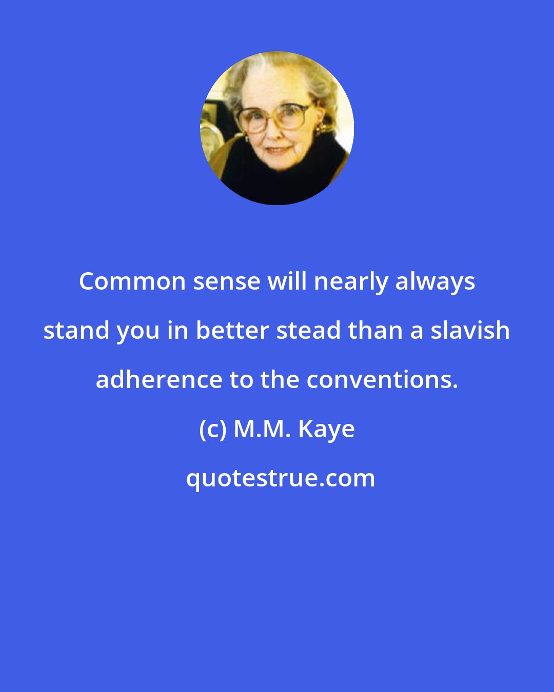 M.M. Kaye: Common sense will nearly always stand you in better stead than a slavish adherence to the conventions.