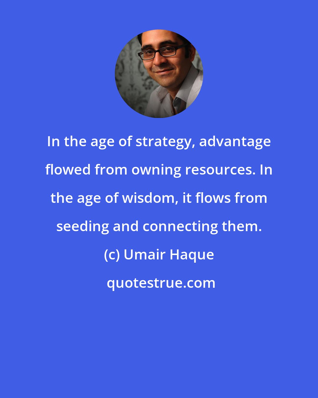 Umair Haque: In the age of strategy, advantage flowed from owning resources. In the age of wisdom, it flows from seeding and connecting them.