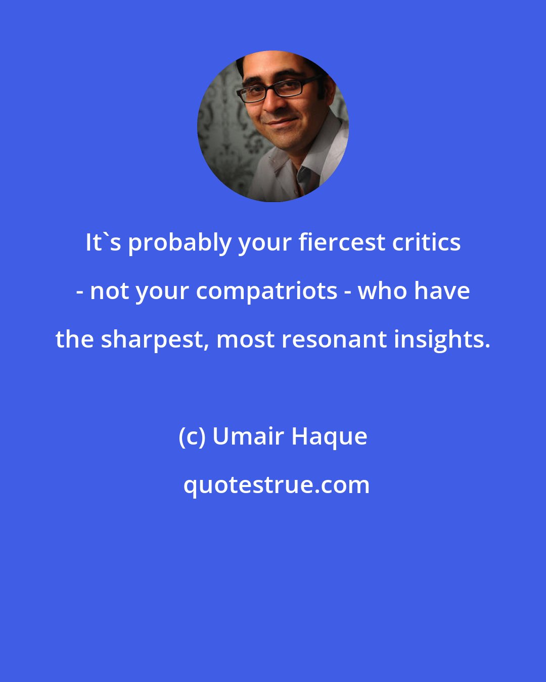 Umair Haque: It's probably your fiercest critics - not your compatriots - who have the sharpest, most resonant insights.