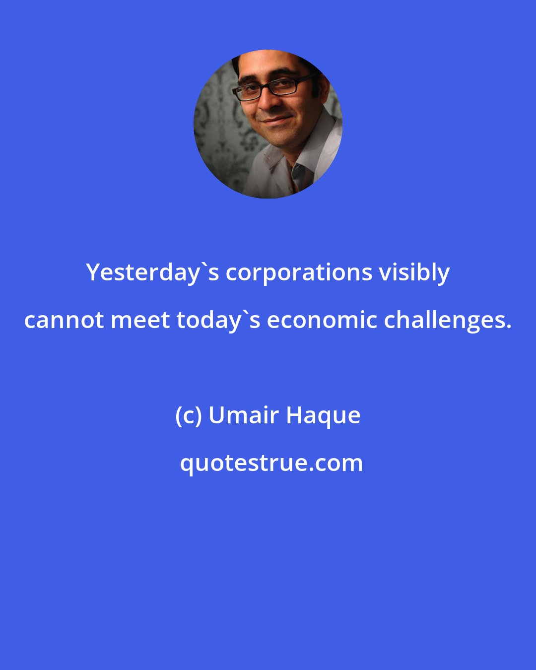 Umair Haque: Yesterday's corporations visibly cannot meet today's economic challenges.