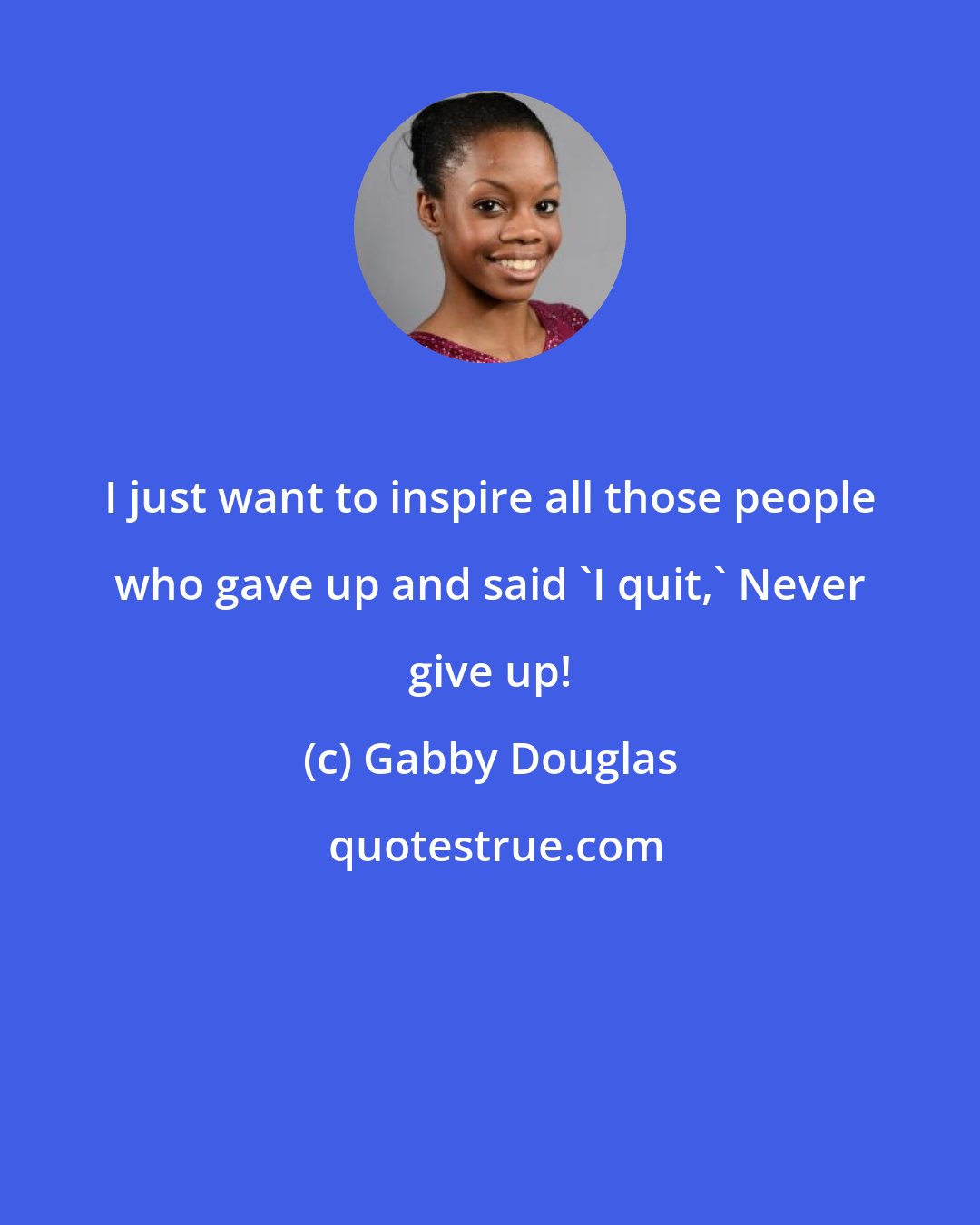 Gabby Douglas: I just want to inspire all those people who gave up and said 'I quit,' Never give up!