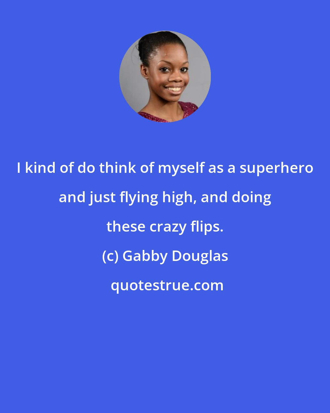 Gabby Douglas: I kind of do think of myself as a superhero and just flying high, and doing these crazy flips.