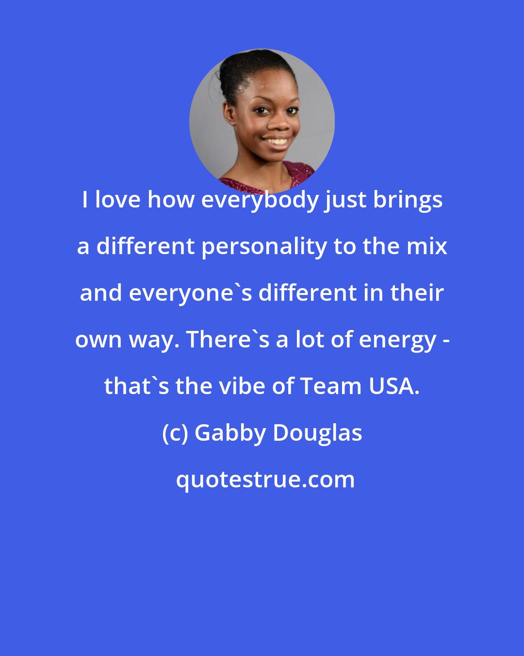 Gabby Douglas: I love how everybody just brings a different personality to the mix and everyone's different in their own way. There's a lot of energy - that's the vibe of Team USA.