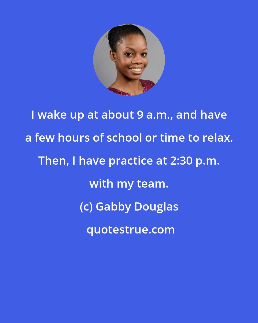 Gabby Douglas: I wake up at about 9 a.m., and have a few hours of school or time to relax. Then, I have practice at 2:30 p.m. with my team.