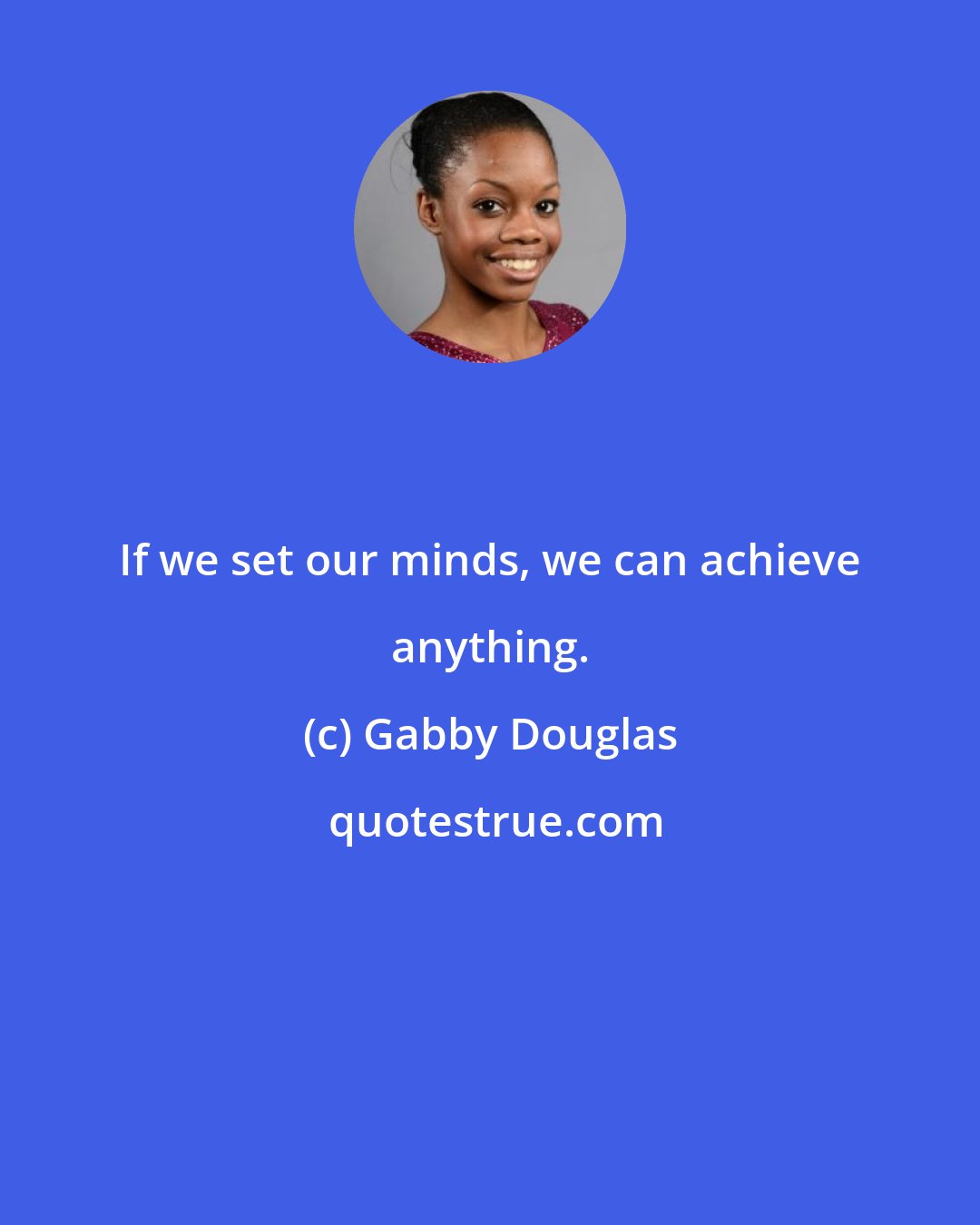 Gabby Douglas: If we set our minds, we can achieve anything.