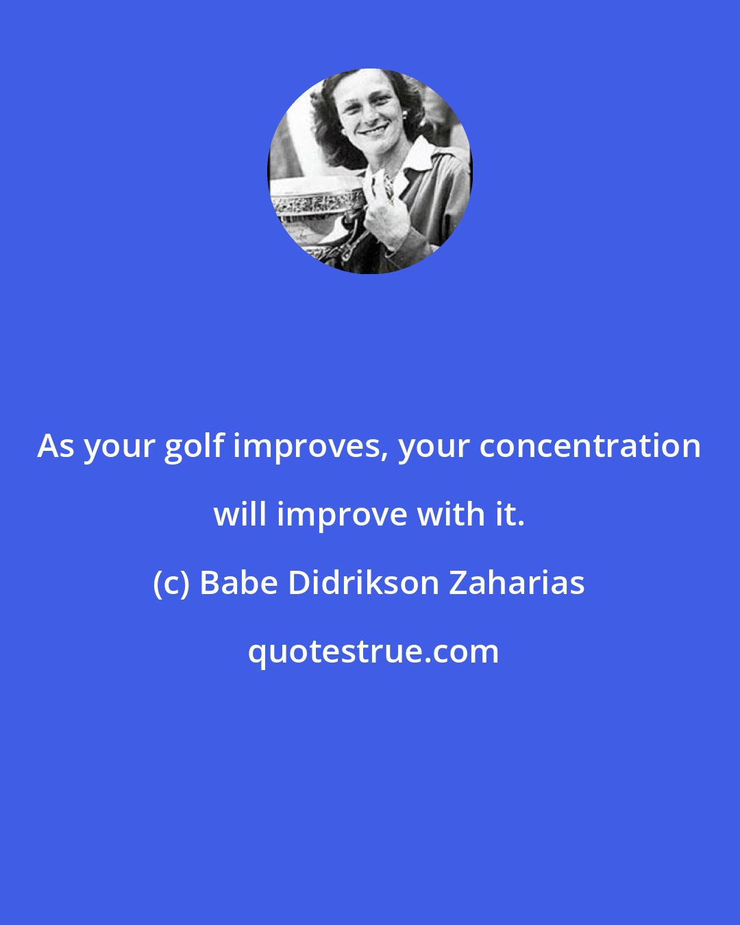 Babe Didrikson Zaharias: As your golf improves, your concentration will improve with it.
